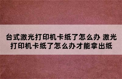 台式激光打印机卡纸了怎么办 激光打印机卡纸了怎么办才能拿出纸